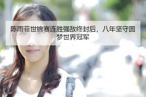 陈雨菲世锦赛连胜强敌终封后，八年坚守圆梦世界冠军