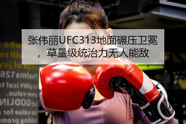 张伟丽UFC313地面碾压卫冕，草量级统治力无人能敌