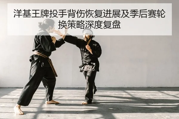 洋基王牌投手背伤恢复进展及季后赛轮换策略深度复盘